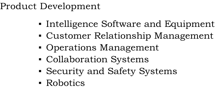 Product Development 	Intelligence Software and Equipment 	Customer Relationship Management 	Operations Management 	Collaboration Systems 	Security and Safety Systems  Robotics