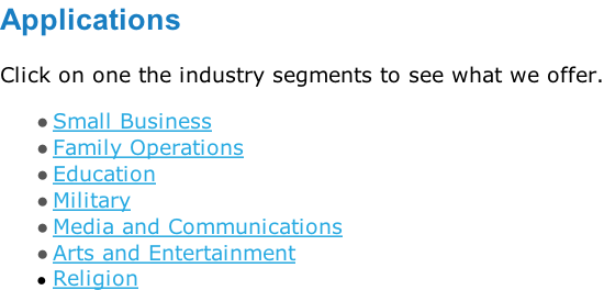 Applications  Click on one the industry segments to see what we offer.  Small Business Family Operations Education Military Media and Communications Arts and Entertainment  Religion
