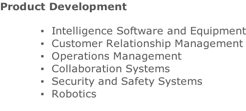 Product Development  	Intelligence Software and Equipment 	Customer Relationship Management 	Operations Management 	Collaboration Systems 	Security and Safety Systems  Robotics
